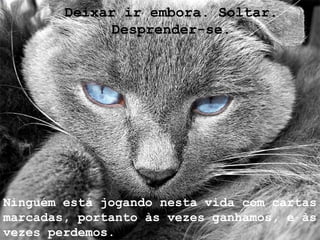 Deixar ir embora. Soltar. Desprender-se. Ninguém está jogando nesta vida com cartas marcadas, portanto às vezes ganhamos, e às vezes perdemos. 