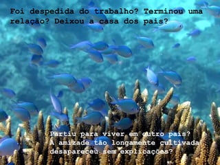 Foi despedida do trabalho? Terminou uma relação? Deixou a casa dos pais?  Partiu para viver em outro país? A amizade tão longamente cultivada desapareceu sem explicações? 