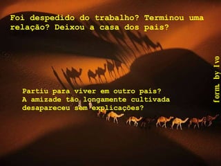 Foi despedido do trabalho? Terminou uma relação? Deixou a casa dos pais?  Partiu para viver em outro país? A amizade tão longamente cultivada desapareceu sem explicações? 