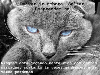 Deixar ir embora. Soltar. Desprender-se. Ninguém está jogando nesta vida com cartas marcadas, portanto às vezes ganhamos, e às vezes perdemos. 
