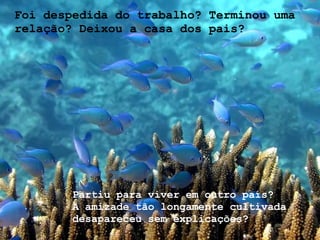 Foi despedida do trabalho? Terminou uma relação? Deixou a casa dos pais?  Partiu para viver em outro país? A amizade tão longamente cultivada desapareceu sem explicações? 