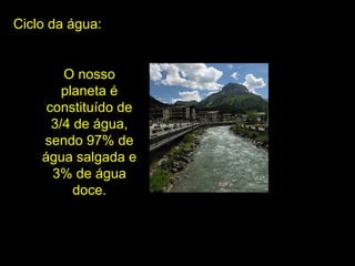 O nosso
planeta é
constituído de
3/4 de água,
sendo 97% de
água salgada e
3% de água
doce.
Ciclo da água:
 