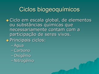 Ciclos biogeoquímicos
 Ciclo em escala global, de elementos
ou substâncias químicas que
necessariamente contam com a
participação de seres vivos.
 Principais ciclos:
– Água
– Carbono
– Oxigênio
– Nitrogênio
 