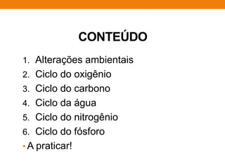 CONTEÚDO
1. Alterações ambientais
2. Ciclo do oxigênio
3. Ciclo do carbono
4. Ciclo da água
5. Ciclo do nitrogênio
6. Ciclo do fósforo
• A praticar!
 