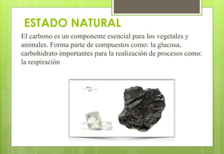 ESTADO NATURAL
El carbono es un componente esencial para los vegetales y
animales. Forma parte de compuestos como: la glucosa,
carbohidrato importantes para la realización de procesos como:
la respiración
 