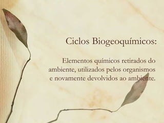 Ciclos Biogeoquímicos:
    Elementos químicos retirados do
ambiente, utilizados pelos organismos
e novamente devolvidos ao ambiente.
 
