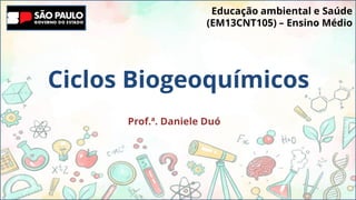 Educação ambiental e Saúde
Ciclos Biogeoquímicos
Prof.ª. Daniele Duó
Educação ambiental e Saúde
(EM13CNT105) – Ensino Médio
 