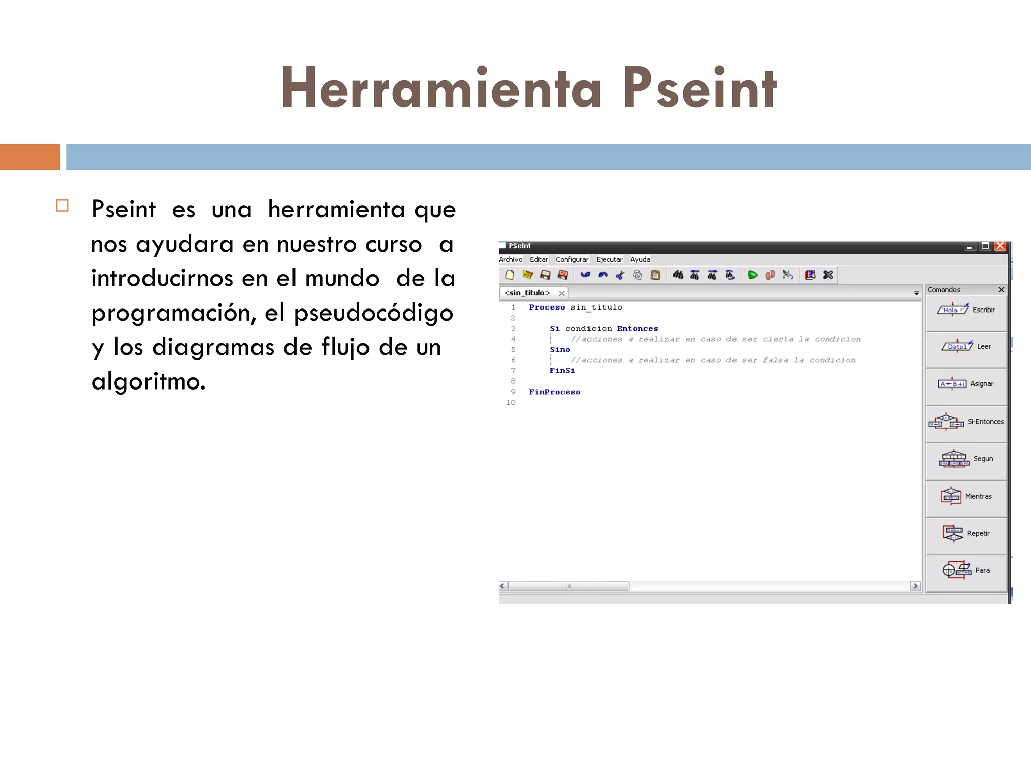 Herramienta Pseint Pseint  es  una  herramienta que nos ayudara en nuestro curso  a  introducirnos en el mundo  de la programación, el pseudocódigo y los diagramas de flujo de un algoritmo. 