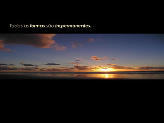 Todas as formas são impermanentes...
 