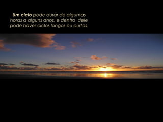 Um cicloUm ciclo pode durar de algumaspode durar de algumas
horas a alguns anos, e dentro delehoras a alguns anos, e dentro dele
pode haver ciclos longos ou curtospode haver ciclos longos ou curtos.
 