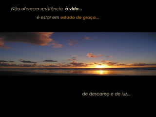 Não oferecer resistência à vida...
de descanso e de luz...
é estar emé estar em estado de graça...estado de graça...
 