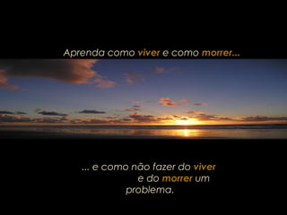 ... e como não fazer do viver
e do morrer um
problema.
Aprenda como viver e como morrer...
 