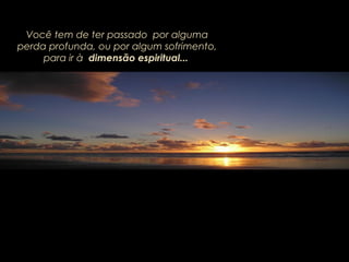 Você tem de ter passado por algumaVocê tem de ter passado por alguma
perda profunda, ou por algum sofrimento,perda profunda, ou por algum sofrimento,
para irpara ir àà dimensão espiritual...dimensão espiritual...
 
