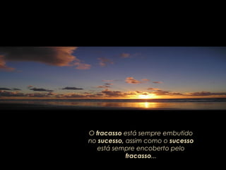 O fracasso está sempre embutido
no sucesso, assim como o sucesso
está sempre encoberto pelo
fracasso...
 
