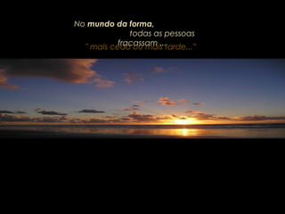 " mais cedo ou mais tarde...”" mais cedo ou mais tarde...”
NoNo mundo da forma,mundo da forma,
todas as pessoastodas as pessoas
fracassam ...fracassam ...
 