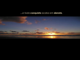 ...e toda conquista acaba em derrota.
 