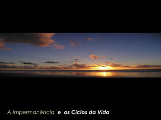 A ImpermanênciaA Impermanência e os Ciclos da Vidae os Ciclos da Vida
 