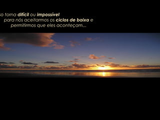 so torna difícil ou impossível
para nós aceitarmos os ciclos de baixa e
permitirmos que eles aconteçam...
 
