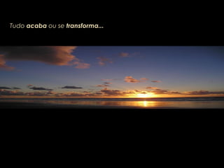 Tudo acaba ou se transforma...
 