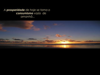 A prosperidade de hoje se torna o
consumismo vazio de
amanhã...
 