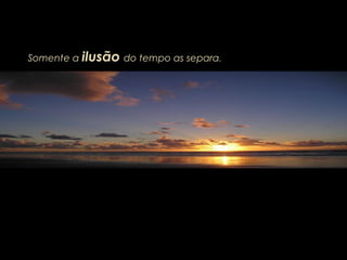 Somente a ilusão do tempo as separa.
 