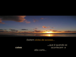 Existem ciclos de sucesso...
...que é quando as
coisas acontecem e
dão certo...
 