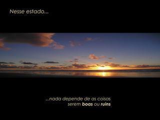 Nesse estado...
...nada depende de as coisas
serem boas ou ruins
 