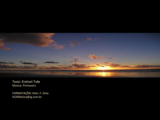 FORMATAÇÃO: lilian F. Silva
lili2004silva@ig.com.br
Texto: Eckhart Tolle
Música: Primavera
 