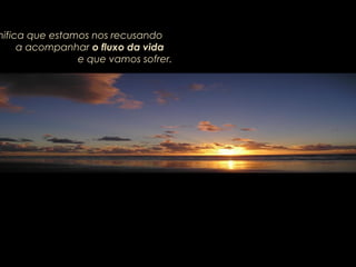 nifica que estamos nos recusandonifica que estamos nos recusando
a acompanhara acompanhar o fluxo da vidao fluxo da vida
e que vamos sofrer.e que vamos sofrer.
 