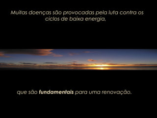 Muitas doenças são provocadas pela luta contra os
ciclos de baixa energia,
que são fundamentais para uma renovação.
 