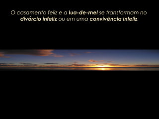 O casamento feliz e aO casamento feliz e a lua-de-mellua-de-mel se transformam nose transformam no
divórcio infelizdivórcio infeliz ou em umaou em uma convivência infelizconvivência infeliz
 