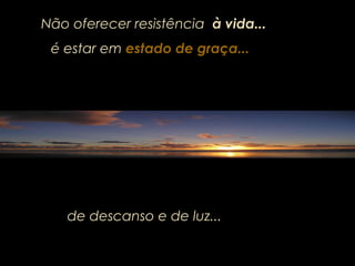 Não oferecer resistência à vida...
de descanso e de luz...
é estar emé estar em estado de graça...estado de graça...
 