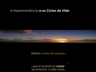 Existem ciclos de sucesso...
.
..que é quando as coisas
acontecem e dão certo...
A ImpermanênciaA Impermanência e os Ciclos da Vidae os Ciclos da Vida
 