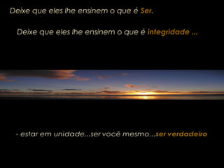 Deixe que eles lhe ensinem o que é Ser.
Deixe que eles lhe ensinem o que éDeixe que eles lhe ensinem o que é integridade ...integridade ...
 