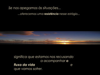 Se nos apegamos às situações...
...oferecemos uma resistência nesse estágio...
significa que estamos nos recusandosignifica que estamos nos recusando
a acompanhara acompanhar oo
fluxo da vidafluxo da vida ee
que vamos sofrer.que vamos sofrer.
 