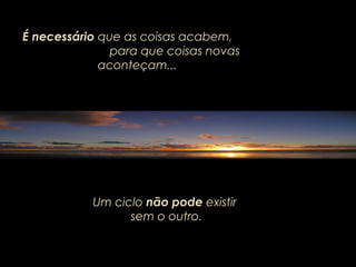 É necessárioÉ necessário que as coisas acabem,que as coisas acabem,
para que coisas novaspara que coisas novas
aconteçam...aconteçam...
Um cicloUm ciclo não podenão pode existirexistir
sem o outrosem o outro..
 