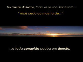 " mais cedo ou mais tarde...”" mais cedo ou mais tarde...”
NoNo mundo da forma,mundo da forma, todas as pessoas fracassam ...todas as pessoas fracassam ...
...e toda conquista acaba em derrota.
 
