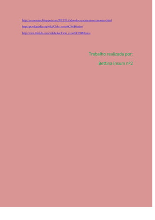 http://economiax.blogspot.com/2012/01/ciclos-de-crescimento-economico.html

http://pt.wikipedia.org/wiki/Ciclo_econ%C3%B4mico

http://www.thinkfn.com/wikibolsa/Ciclo_econ%C3%B3mico




                                                       Trabalho realizada por:
                                                               Bettina Insum nº2
 