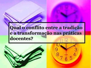 Qual o conflito entre a tradição e a transformação nas práticas docentes? 