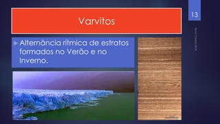 Varvitos
 Alternância

rítmica de estratos
formados no Verão e no
Inverno.

13

 