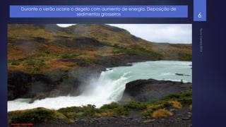 Durante o verão ocorre o degelo com aumento de energia. Deposição de
sedimentos grosseiros

6

 