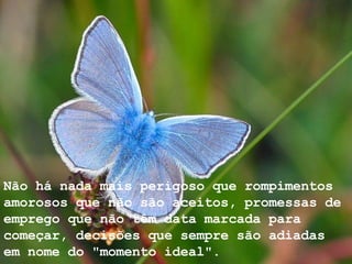 Não há nada mais perigoso que rompimentos amorosos que não são aceitos, promessas de emprego que não têm data marcada para começar, decisões que sempre são adiadas em nome do "momento ideal".  