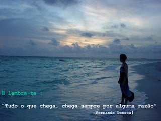 E lembra-te : “ T udo o que chega, chega sempre por alguma razão” (Fernando Pessoa ) 