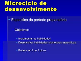 Microciclo de desenvolvimento Específico do período preparatório Objetivos: Incrementar as habilidades Desenvolver habilidades biomotoras especificas. Podem ter 2 ou 3 picos 