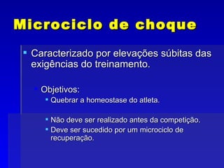 Microciclo de choque Caracterizado por elevações súbitas das exigências do treinamento. Objetivos: Quebrar a homeostase do atleta. Não deve ser realizado antes da competição. Deve ser sucedido por um microciclo de recuperação. 