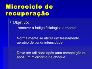 Microciclo de recuperação Objetivo: remover a fadiga fisiológica e mental Normalmente se utiliza um treinamento aeróbio de baixa intensidade Deve ser utilizado após uma competição ou após um microciclo de choque 