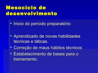 Mesociclo de desenvolvimento Inicio do período preparatório Aprendizado de novas habilidades técnicas e táticas. Correção de maus hábitos técnicos Estabelecimento de bases para o treinamento. 