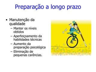 Preparação a longo prazo
• Manutenção da
qualidade
– Manter os níveis
obtidos
– Aperfeiçoamento da
habilidades técnicas
– Aumento da
preparação psicológica
– Eliminação de
pequenas carências.
 