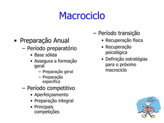 Macrociclo
• Preparação Anual
– Período preparatório
• Base sólida
• Assegura a formação
geral
– Preparação geral
– Preparação
específica
– Período competitivo
• Aperfeiçoamento
• Preparação integral
• Principais
competições
– Período transição
• Recuperação física
• Recuperação
psicológica
• Definição estratégias
para o próximo
macrociclo
 
