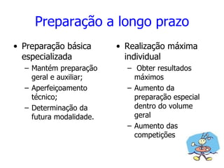 Preparação a longo prazo Preparação básica especializada Mantém preparação geral e auxiliar; Aperfeiçoamento técnico; Determinação da futura modalidade. Realização máxima individual Obter resultados máximos Aumento da preparação especial dentro do volume geral Aumento das competições 
